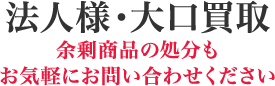 法人様・大口買取 余剰商品の処分もお気軽にお問い合わせください